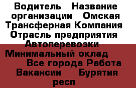 Водитель › Название организации ­ Омская Трансферная Компания › Отрасль предприятия ­ Автоперевозки › Минимальный оклад ­ 23 000 - Все города Работа » Вакансии   . Бурятия респ.